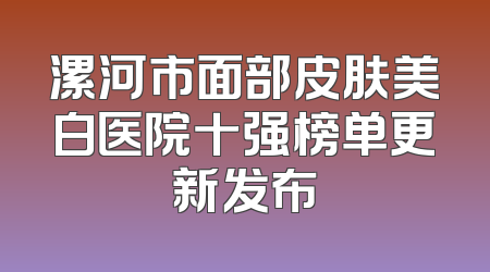 漯河市面部皮肤美白医院十强榜单更新发布