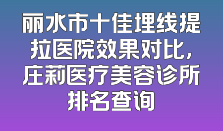 丽水市十佳埋线提拉医院效果对比，庄莉医疗美容诊所排名查询