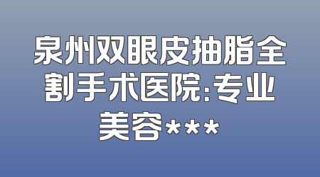 泉州双眼皮抽脂全割手术医院：专业美容***