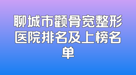 聊城市颧骨宽整形医院排名及上榜名单