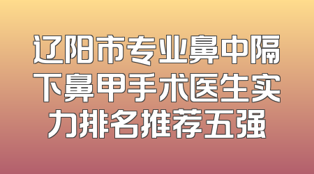 辽阳市专业鼻中隔下鼻甲手术医生实力排名推荐五强