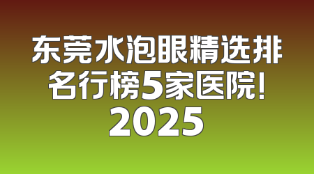 东莞水泡眼精选排名行榜5家医院!2025