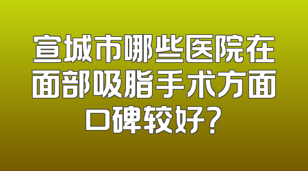 宣城市哪些医院在面部吸脂手术方面口碑较好？