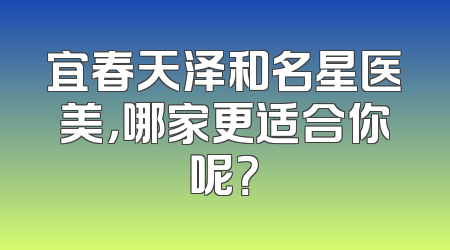 宜春天泽和名星医美，哪家更适合你呢？