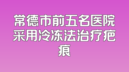 常德市前五名医院采用冷冻法治疗疤痕