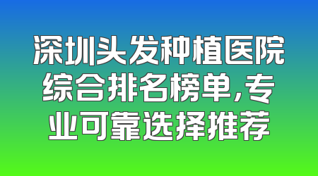 深圳头发种植医院综合排名榜单，专业可靠选择推荐