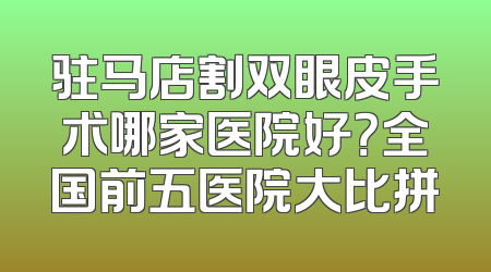 驻马店割双眼皮手术哪家医院好？全国前五医院大比拼