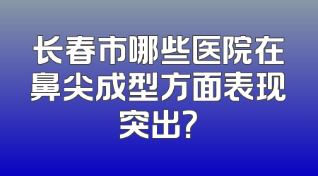 长春市哪些医院在鼻尖成型方面表现突出？