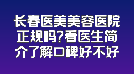 长春医美美容医院正规吗？看医生简介了解口碑好不好