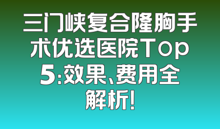三门峡复合隆胸手术优选医院Top5：效果、费用全解析！