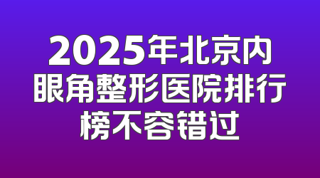 2025年北京内眼角整形医院排行榜不容错过