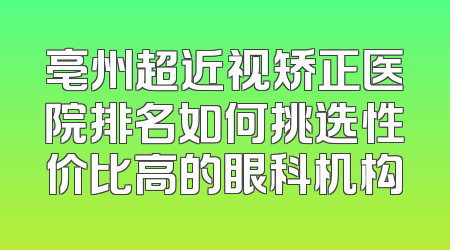 亳州超近视矫正医院排名如何挑选性价比高的眼科机构