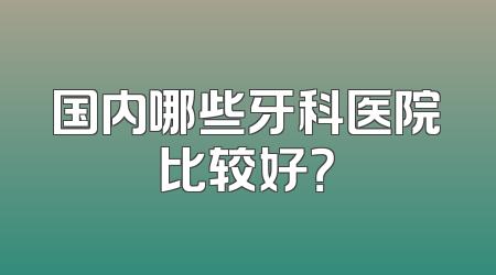 国内哪些牙科医院比较好？