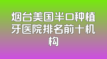 烟台美国半口种植牙医院排名前十机构