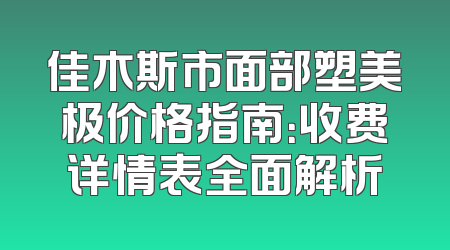佳木斯市面部塑美极价格指南：收费详情表全面解析