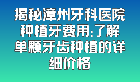 揭秘漳州牙科医院种植牙费用：了解单颗牙齿种植的详细价格