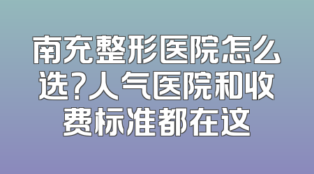 南充整形医院怎么选？人气医院和收费标准都在这