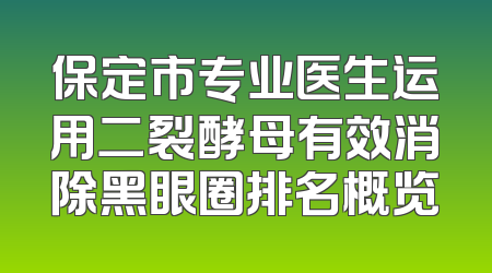 保定市专业医生运用二裂酵母有效消除黑眼圈排名概览