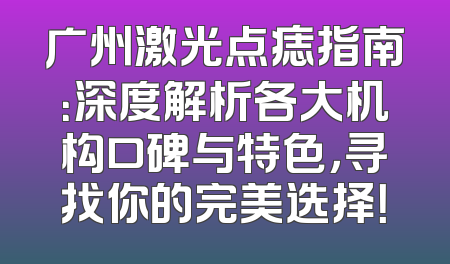 广州激光点痣指南：深度解析各大机构口碑与特色，寻找你的完美选择！