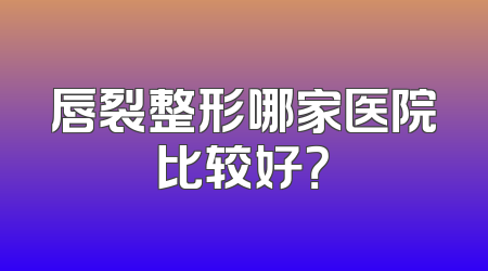 唇裂整形哪家医院比较好？