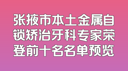 张掖市本土金属自锁矫治牙科专家荣登前十名名单预览