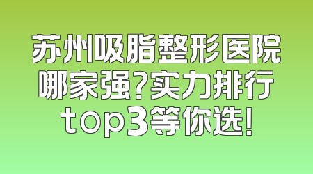苏州吸脂整形医院哪家强？实力排行top3等你选！