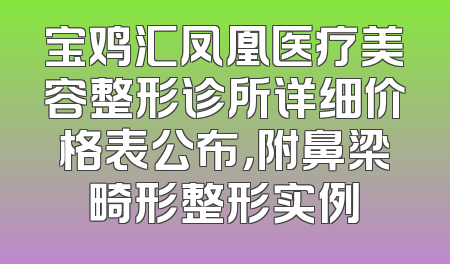 宝鸡汇凤凰医疗美容整形诊所详细价格表公布，附鼻梁畸形整形实例