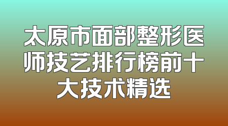 太原市面部整形医师技艺排行榜前十大技术精选