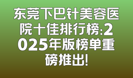 东莞下巴针美容医院十佳排行榜：2025年版榜单重磅推出！