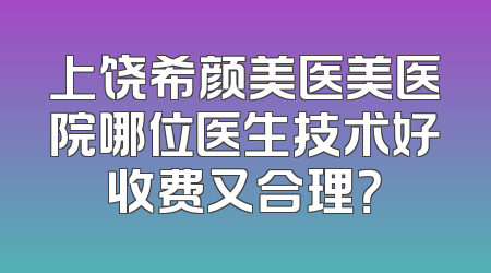 上饶希颜美医美医院哪位医生技术好收费又合理？
