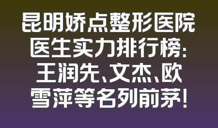 昆明娇点整形医院医生实力排行榜：王润先、文杰、欧雪萍等名列前茅！