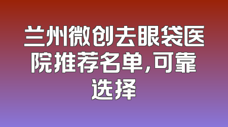 兰州微创去眼袋医院推荐名单，可靠选择