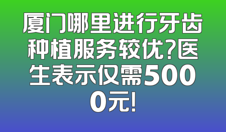 厦门哪里进行牙齿种植服务较优？医生表示仅需5000元！