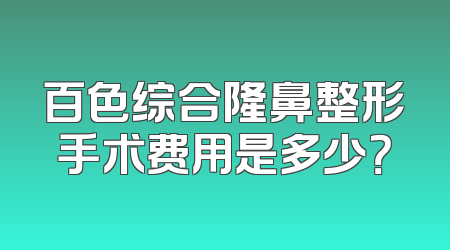 百色综合隆鼻整形手术费用是多少？