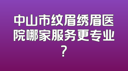 中山市纹眉绣眉医院哪家服务更专业？