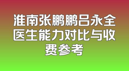 淮南张鹏鹏吕永全医生能力对比与收费参考