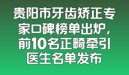 贵阳市牙齿矫正专家口碑榜单出炉，前10名正畸牵引医生名单发布