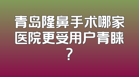 青岛隆鼻手术哪家医院更受用户青睐？