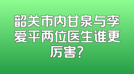 韶关市内甘泉与李爱平两位医生谁更厉害？