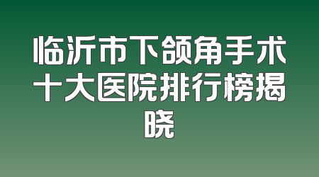 临沂市下颌角手术十大医院排行榜揭晓