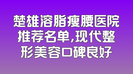楚雄溶脂瘦腰医院推荐名单，现代整形美容口碑良好