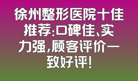 徐州整形医院十佳推荐：口碑佳、实力强，顾客评价一致好评！