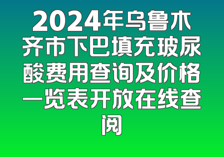 2024年乌鲁木齐市下巴填充玻尿酸费用查询及价格一览表开放在线查阅