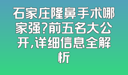 石家庄隆鼻手术哪家强？前五名大公开，详细信息全解析