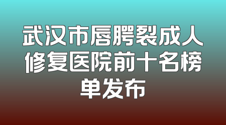 武汉市唇腭裂成人修复医院前十名榜单发布