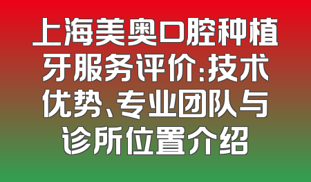 上海美奥口腔种植牙服务评价：技术优势、专业团队与诊所位置介绍
