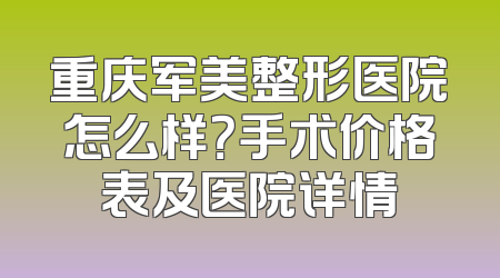 重庆军美整形医院怎么样？手术价格表及医院详情