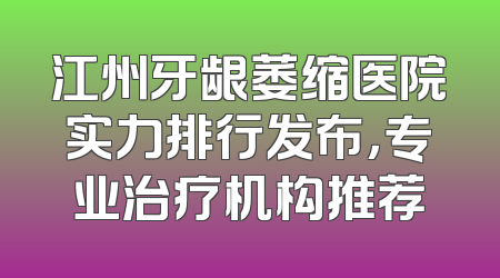 江州牙龈萎缩医院实力排行发布，专业治疗机构推荐