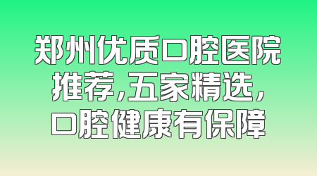 郑州优质口腔医院推荐，五家精选，口腔健康有保障