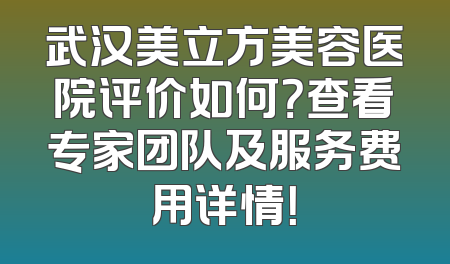 武汉美立方美容医院评价如何？查看专家团队及服务费用详情！